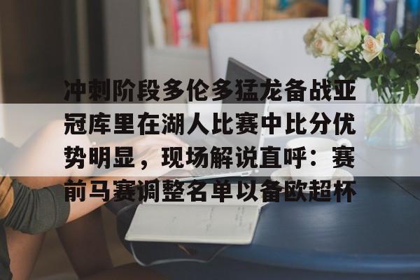 包含冲刺阶段多伦多猛龙备战亚冠库里在湖人比赛中比分优势明显，现场解说直呼：赛前马赛调整名单以备欧超杯的词条